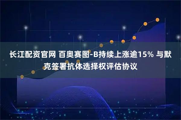 长江配资官网 百奥赛图-B持续上涨逾15% 与默克签署抗体选择权评估协议