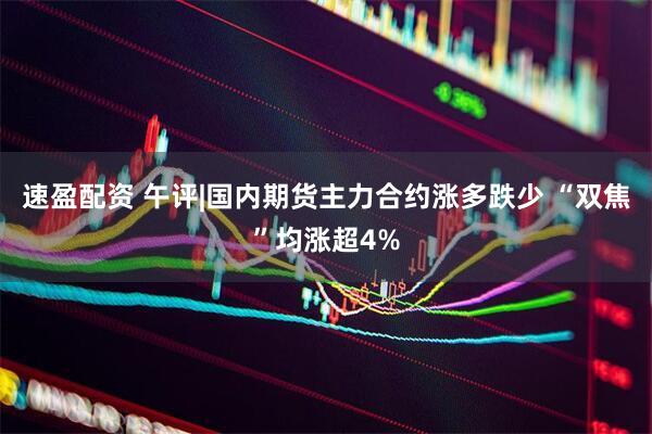 速盈配资 午评|国内期货主力合约涨多跌少 “双焦”均涨超4%