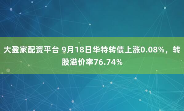 大盈家配资平台 9月18日华特转债上涨0.08%，转股溢价率76.74%