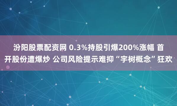 汾阳股票配资网 0.3%持股引爆200%涨幅 首开股份遭爆炒 公司风险提示难抑“宇树概念”狂欢
