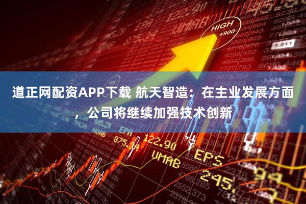 道正网配资APP下载 航天智造：在主业发展方面，公司将继续加强技术创新