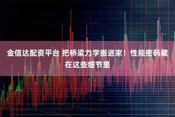 金信达配资平台 把桥梁力学搬进家!性能密码藏在这些细节里