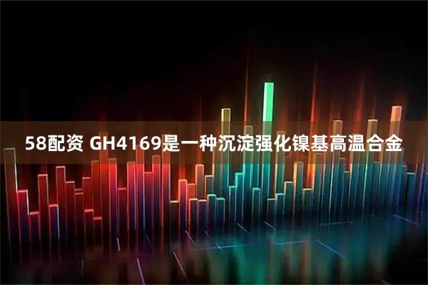 58配资 GH4169是一种沉淀强化镍基高温合金