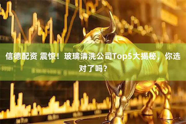 信德配资 震惊！玻璃清洗公司Top5大揭秘，你选对了吗？