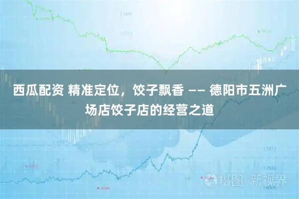 西瓜配资 精准定位，饺子飘香 —— 德阳市五洲广场店饺子店的经营之道