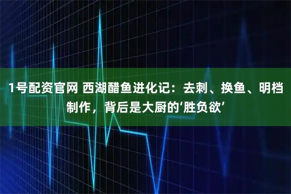 1号配资官网 西湖醋鱼进化记：去刺、换鱼、明档制作，背后是大厨的‘胜负欲’