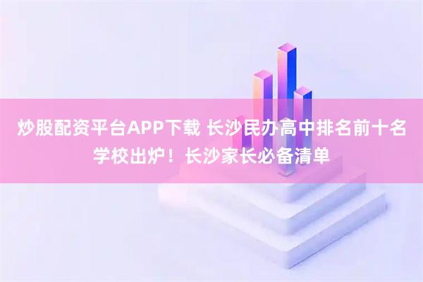 炒股配资平台APP下载 长沙民办高中排名前十名学校出炉!长沙家长必备清单