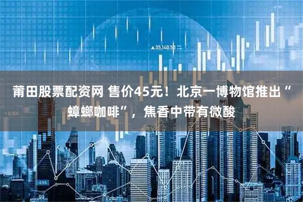 莆田股票配资网 售价45元!北京一博物馆推出“蟑螂咖啡”,焦香中带有微酸