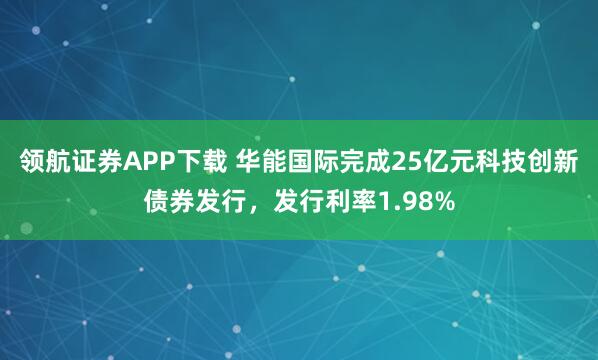 领航证券APP下载 华能国际完成25亿元科技创新债券发行，发行利率1.98%