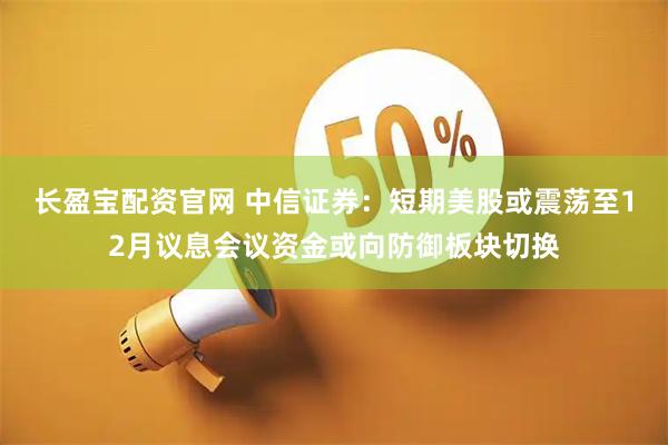 长盈宝配资官网 中信证券：短期美股或震荡至12月议息会议资金或向防御板块切换