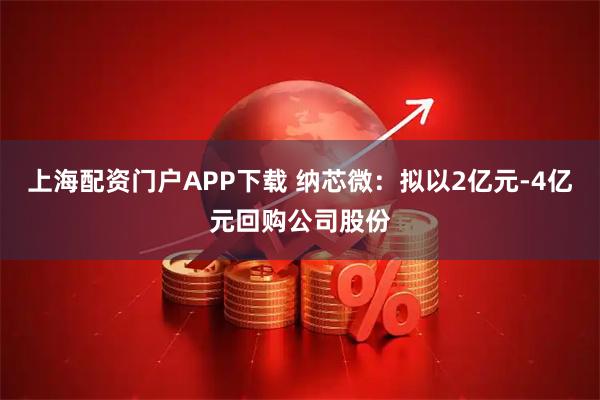 上海配资门户APP下载 纳芯微：拟以2亿元-4亿元回购公司股份