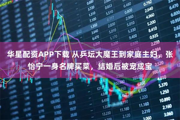 华星配资APP下载 从乒坛大魔王到家庭主妇，张怡宁一身名牌买菜，结婚后被宠成宝