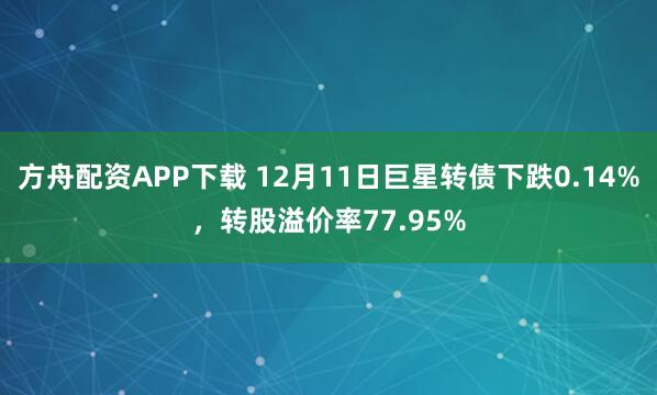 方舟配资APP下载 12月11日巨星转债下跌0.14%,转股溢价率77.95%