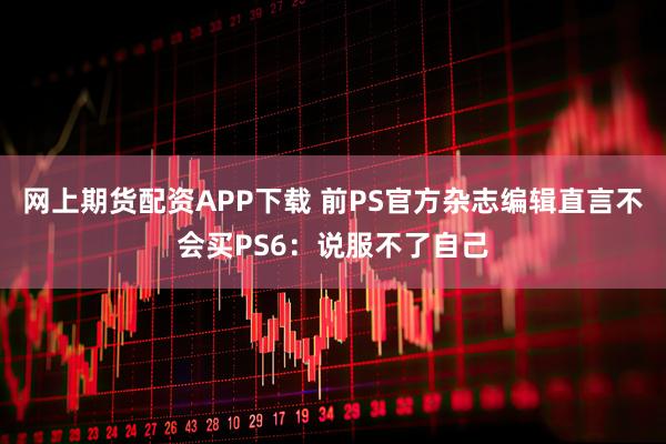 网上期货配资APP下载 前PS官方杂志编辑直言不会买PS6:说服不了自己