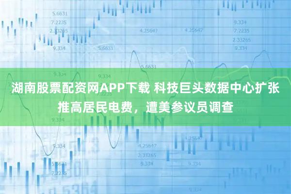 湖南股票配资网APP下载 科技巨头数据中心扩张推高居民电费,遭美参议员调查