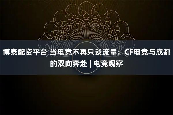 博泰配资平台 当电竞不再只谈流量：CF电竞与成都的双向奔赴 | 电竞观察