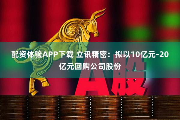配资体验APP下载 立讯精密：拟以10亿元-20亿元回购公司股份