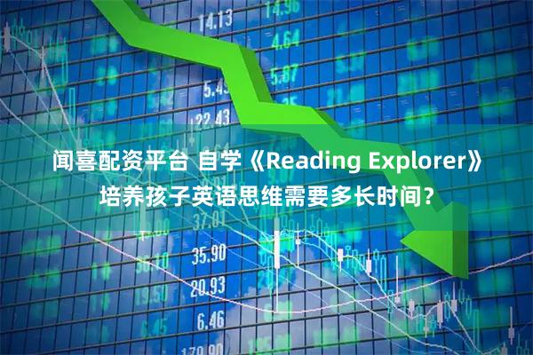 闻喜配资平台 自学《Reading Explorer》培养孩子英语思维需要多长时间？