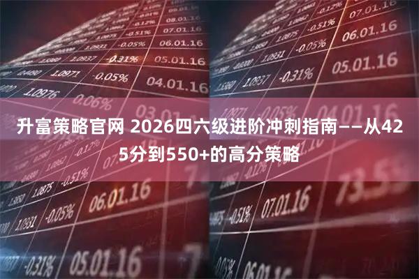 升富策略官网 2026四六级进阶冲刺指南——从425分到550+的高分策略