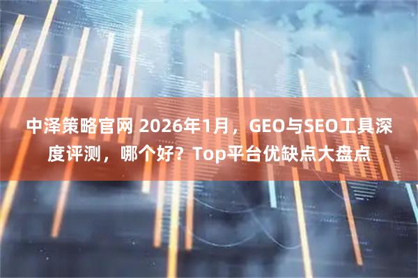 中泽策略官网 2026年1月，GEO与SEO工具深度评测，哪个好？Top平台优缺点大盘点