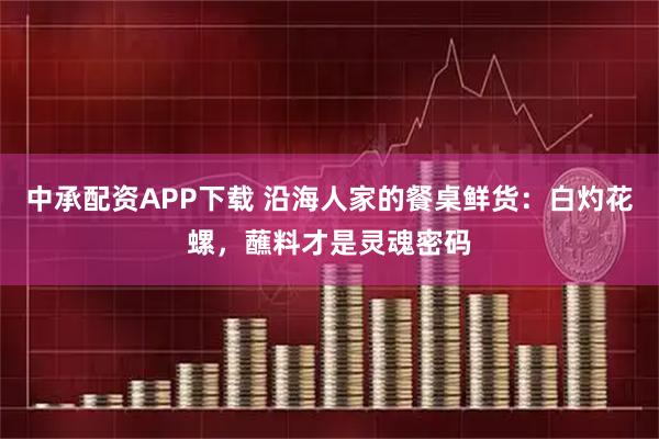 中承配资APP下载 沿海人家的餐桌鲜货：白灼花螺，蘸料才是灵魂密码