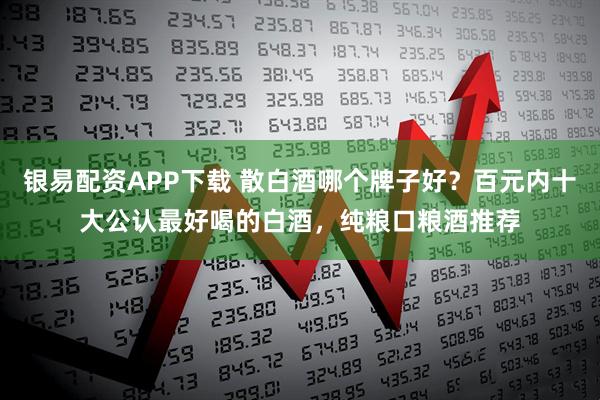 银易配资APP下载 散白酒哪个牌子好？百元内十大公认最好喝的白酒，纯粮口粮酒推荐
