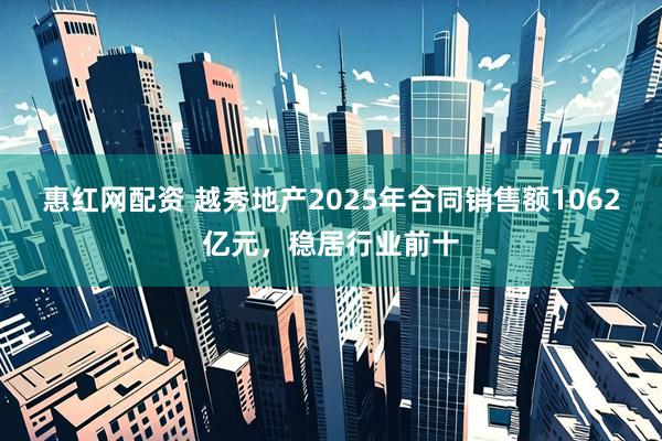 惠红网配资 越秀地产2025年合同销售额1062亿元，稳居行业前十