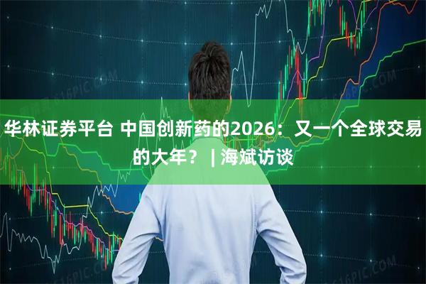 华林证券平台 中国创新药的2026：又一个全球交易的大年？ | 海斌访谈