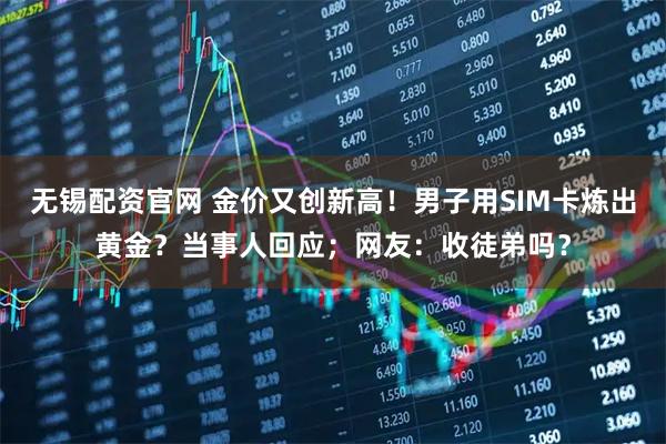 无锡配资官网 金价又创新高！男子用SIM卡炼出黄金？当事人回应；网友：收徒弟吗？