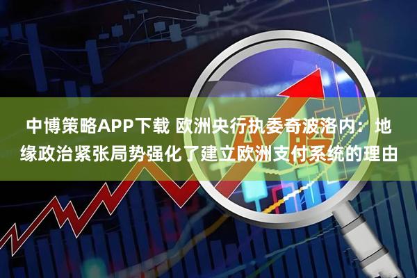 中博策略APP下载 欧洲央行执委奇波洛内：地缘政治紧张局势强化了建立欧洲支付系统的理由