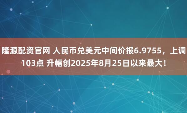 隆源配资官网 人民币兑美元中间价报6.9755，上调103点 升幅创2025年8月25日以来最大！