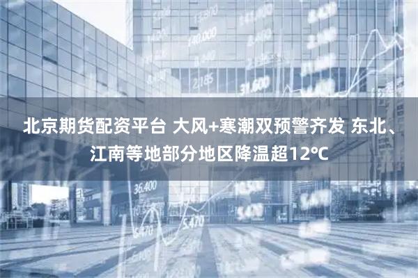北京期货配资平台 大风+寒潮双预警齐发 东北、江南等地部分地区降温超12℃