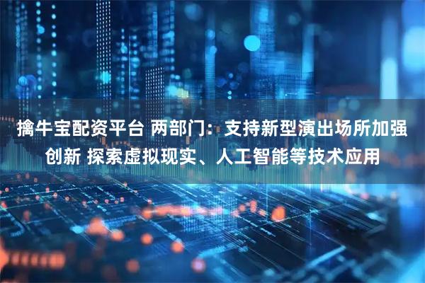 擒牛宝配资平台 两部门：支持新型演出场所加强创新 探索虚拟现实、人工智能等技术应用