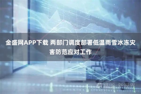 金盛网APP下载 两部门调度部署低温雨雪冰冻灾害防范应对工作