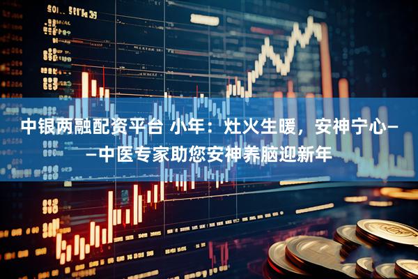 中银两融配资平台 小年：灶火生暖，安神宁心——中医专家助您安神养脑迎新年