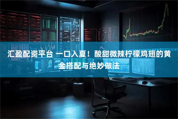 汇盈配资平台 一口入夏！酸甜微辣柠檬鸡翅的黄金搭配与绝妙做法