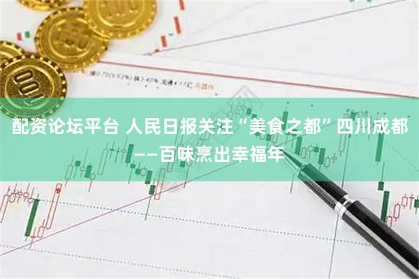 配资论坛平台 人民日报关注“美食之都”四川成都——百味烹出幸福年