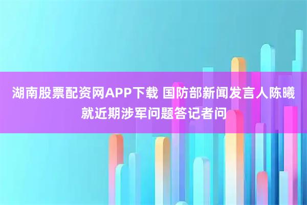 湖南股票配资网APP下载 国防部新闻发言人陈曦就近期涉军问题答记者问