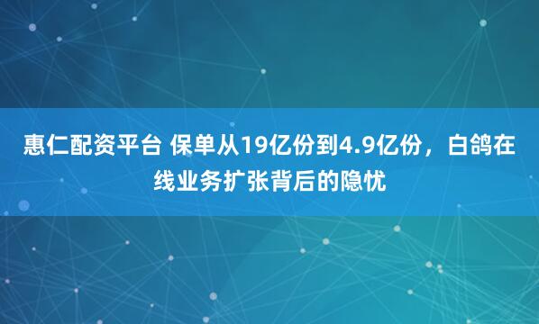 惠仁配资平台 保单从19亿份到4.9亿份，白鸽在线业务扩张背后的隐忧