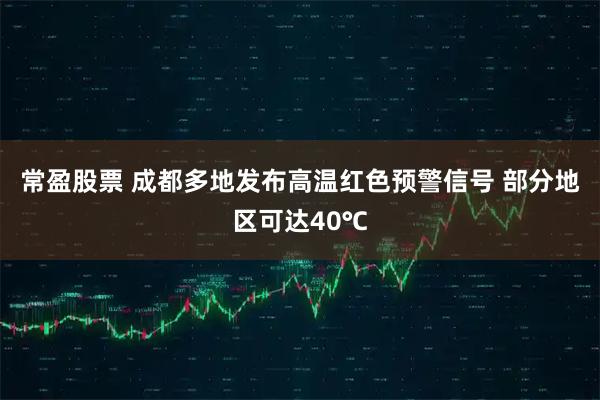常盈股票 成都多地发布高温红色预警信号 部分地区可达40℃