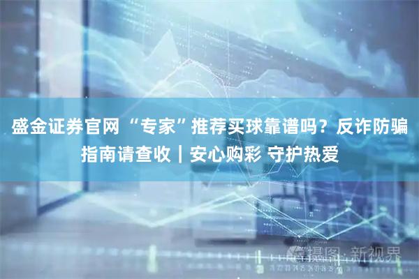 盛金证券官网 “专家”推荐买球靠谱吗？反诈防骗指南请查收｜安心购彩 守护热爱