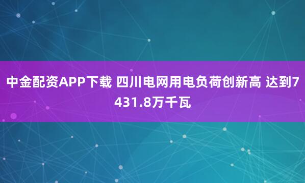 中金配资APP下载 四川电网用电负荷创新高 达到7431.8万千瓦