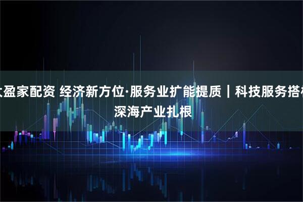 大盈家配资 经济新方位·服务业扩能提质｜科技服务搭桥 深海产业扎根