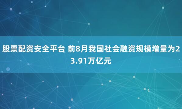 股票配资安全平台 前8月我国社会融资规模增量为23.91万亿元